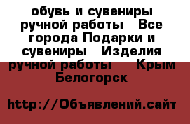 обувь и сувениры ручной работы - Все города Подарки и сувениры » Изделия ручной работы   . Крым,Белогорск